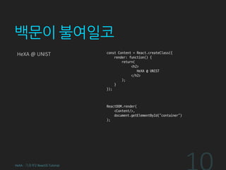 백문이 불여일코
HeXA @ UNIST const Content = React.createClass({
render: function() {
return(
<h2>
HeXA @ UNIST
</h2>
);
}
});
ReactDOM.render(
<Content/>,
document.getElementById(“container”)
);
HeXA - 기초부2 ReactJS Tutorial
 
