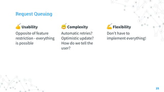 Request Queuing
👍 Usability
Opposite of feature
restriction - everything
is possible
😬 Complexity
Automatic retries?
Optimistic update?
How do we tell the
user?
💪 Flexibility
Don’t have to
implement everything!
25
 