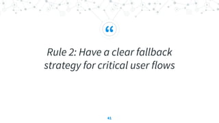 “
Rule 2: Have a clear fallback
strategy for critical user flows
41
 