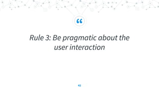 “
Rule 3: Be pragmatic about the
user interaction
42
 