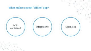 What makes a great “ofﬂine” app?
Self -
contained
Informative Seamless
 