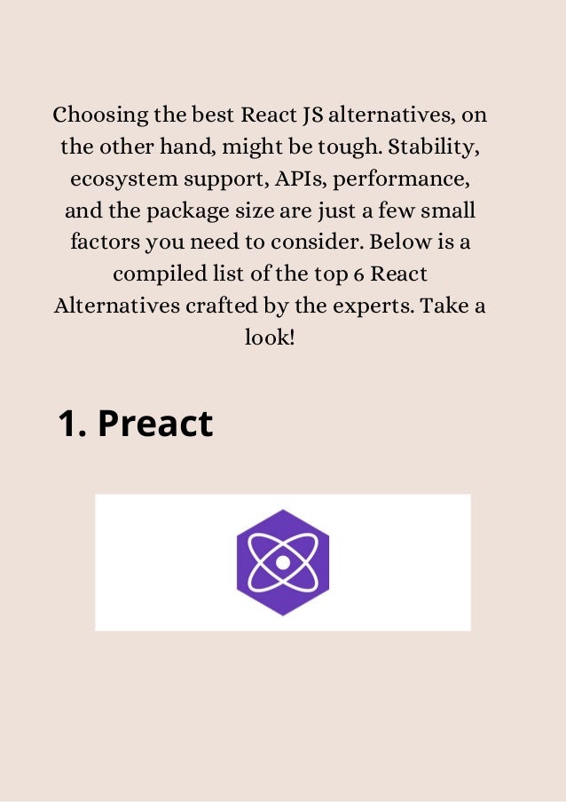 Choosing the best React JS alternatives, on
the other hand, might be tough. Stability,
ecosystem support, APIs, performance,
and the package size are just a few small
factors you need to consider. Below is a
compiled list of the top 6 React
Alternatives crafted by the experts. Take a
look!
1. Preact


 