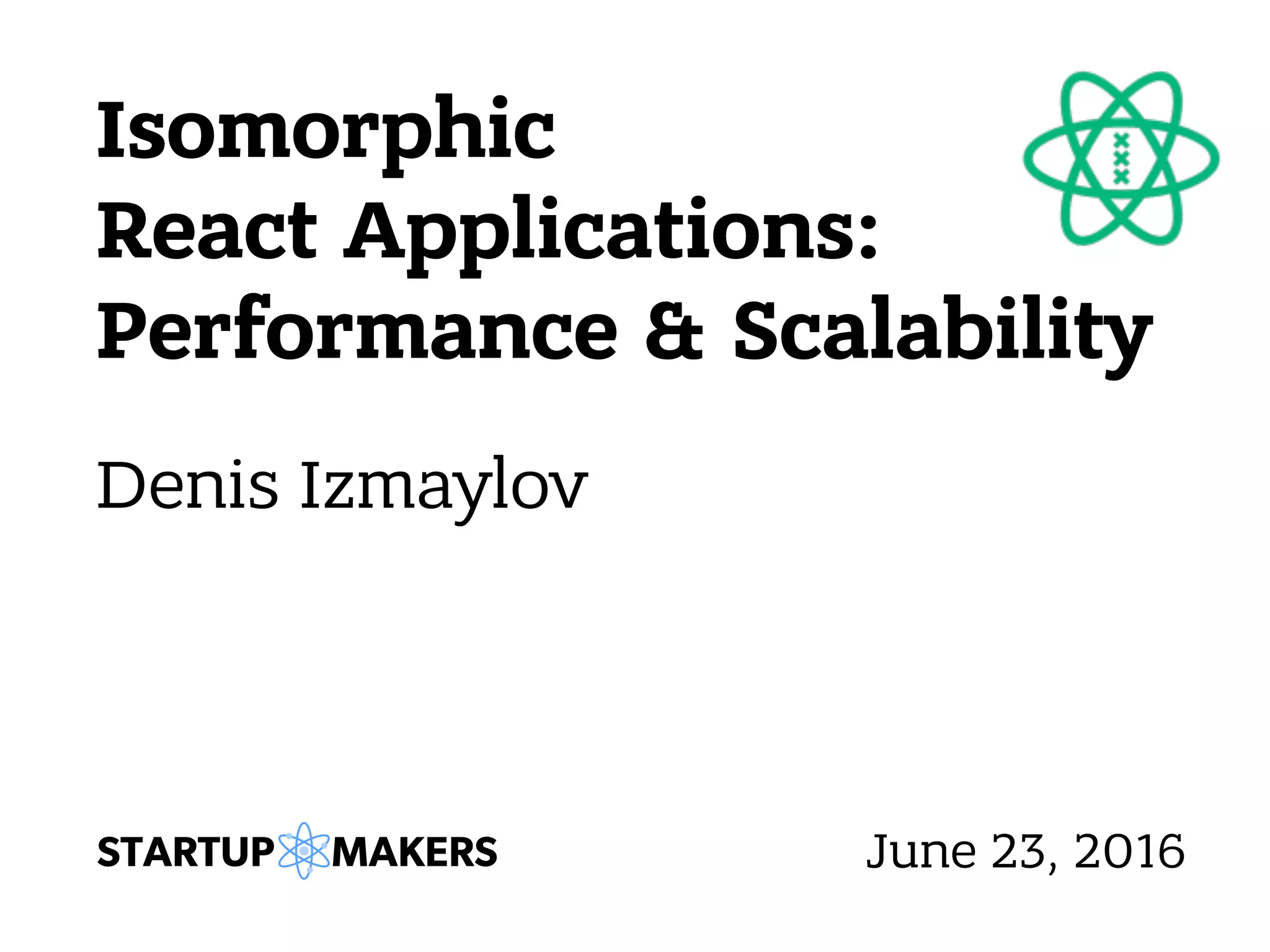 Isomorphic React Applications: Performance & Scalability Denis Izmaylov June 23, 2016 