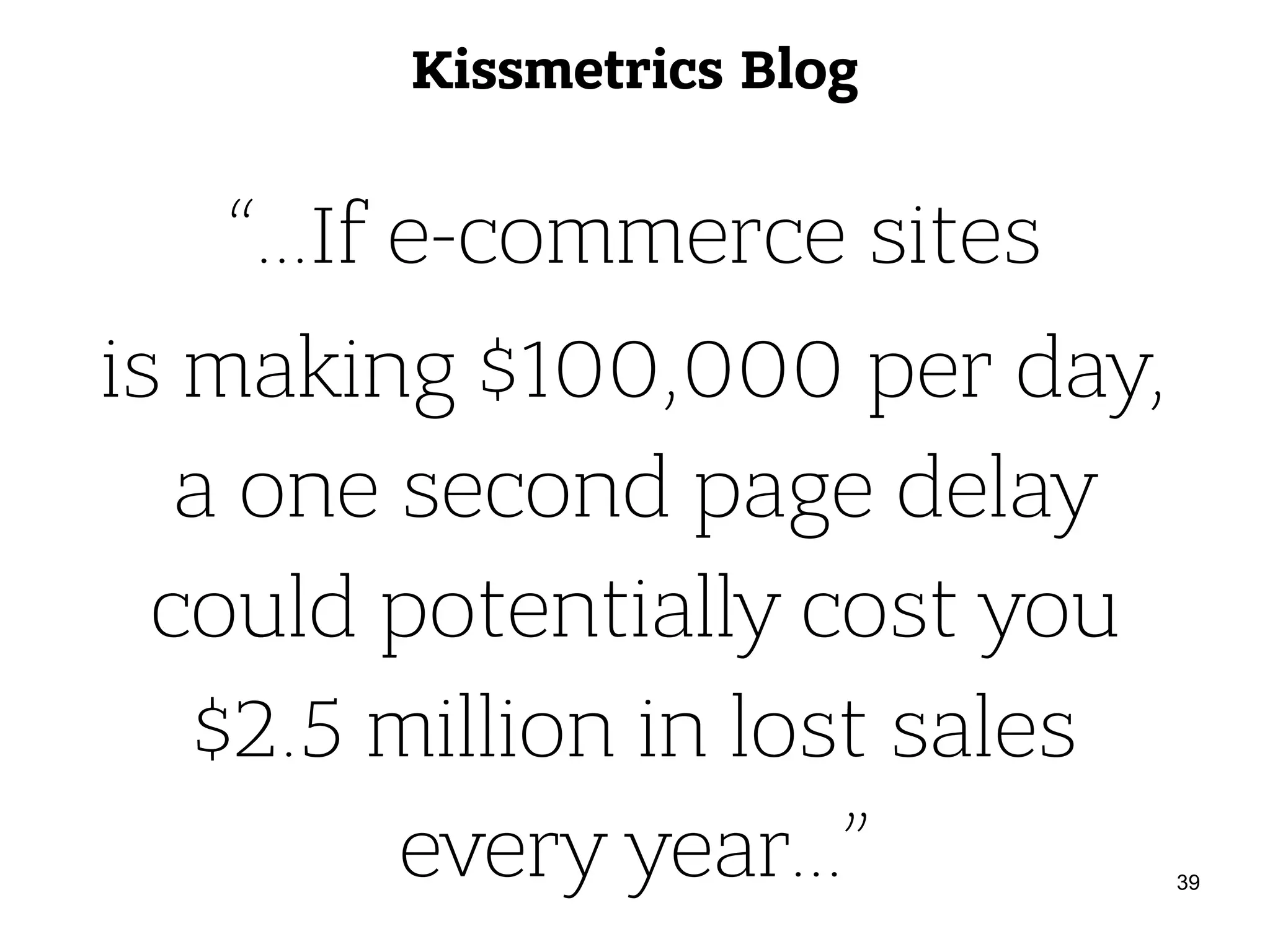 Kissmetrics Blog “…If e-commerce sites is making $100,000 per day,  a one second page delay  could potentially cost you  $2.5 million in lost sales  every year…” 39 