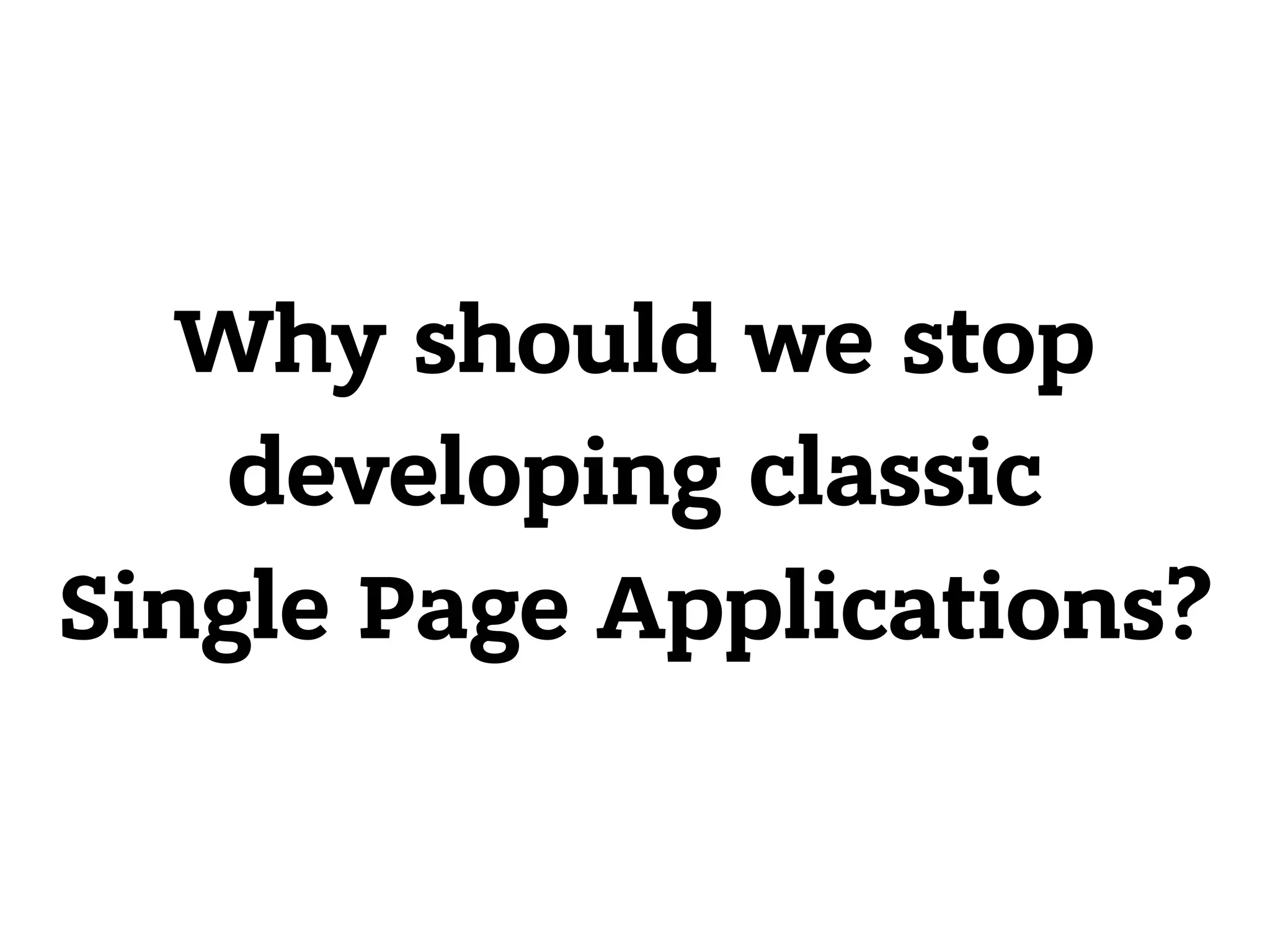 Why should we stop developing classic Single Page Applications? 