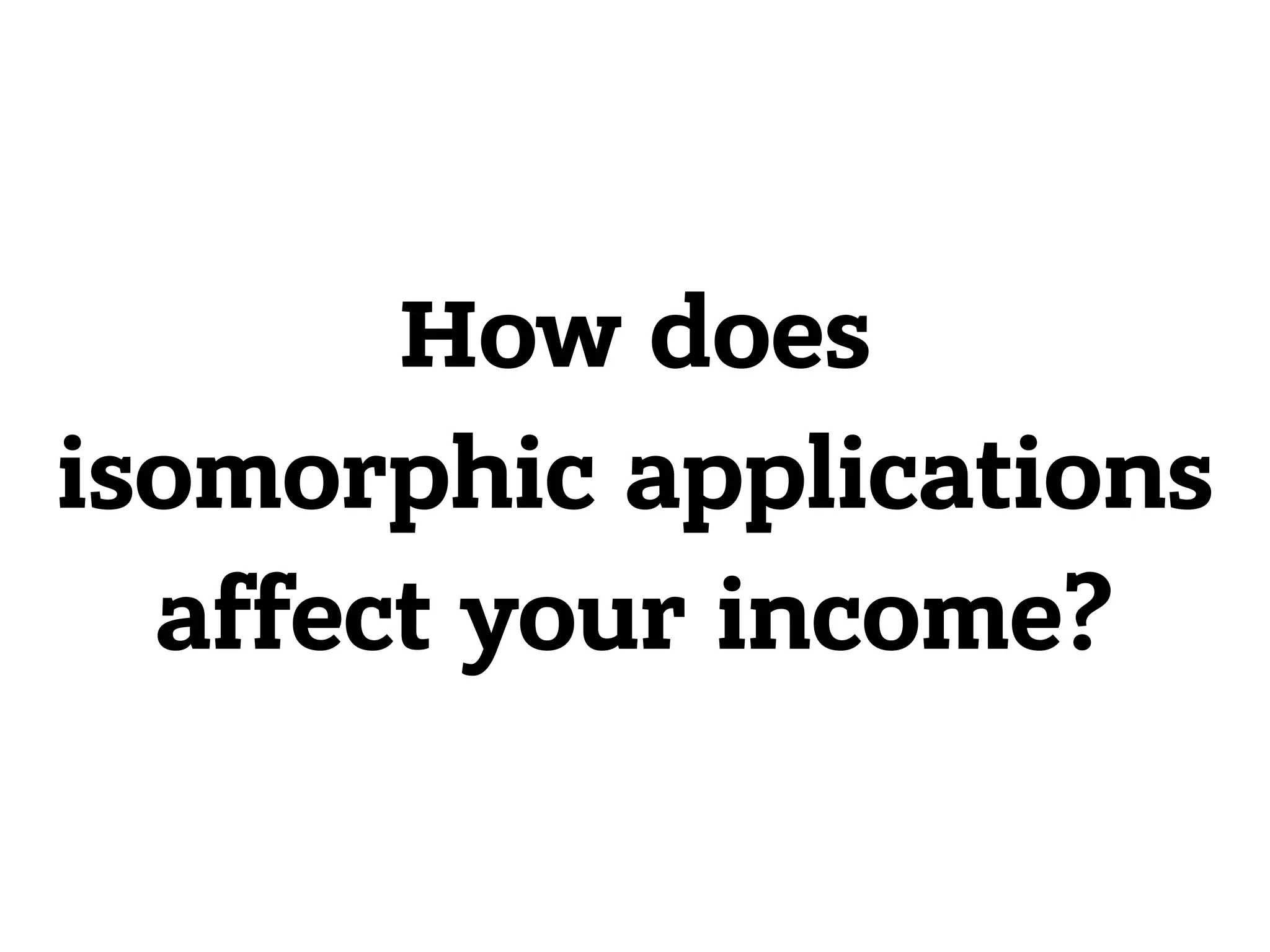 How does isomorphic applications affect your income? 