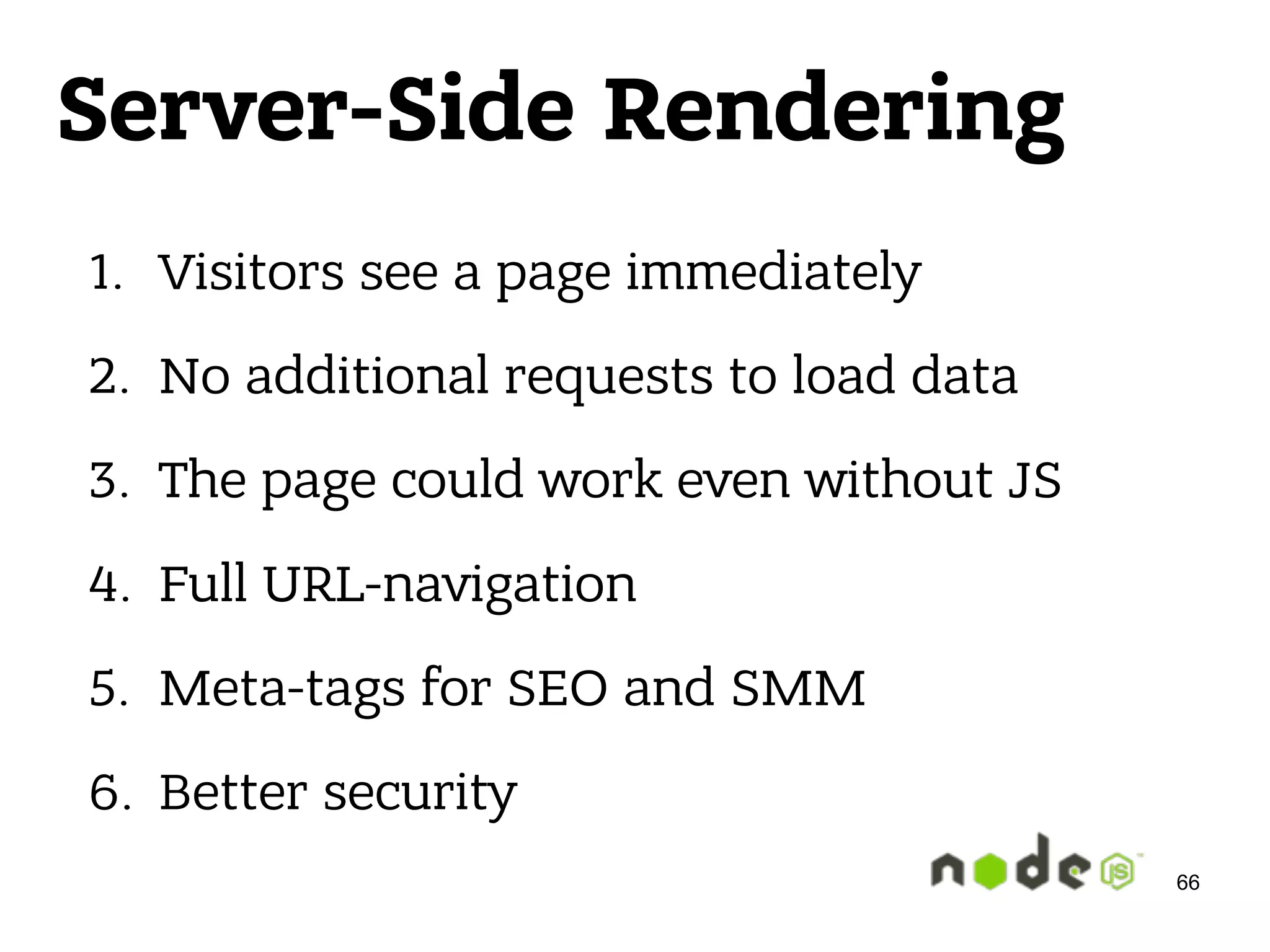 Server-Side Rendering 1. Visitors see a page immediately 2. No additional requests to load data 3. The page could work even without JS 4. Full URL-navigation 5. Meta-tags for SEO and SMM 6. Better security 66 