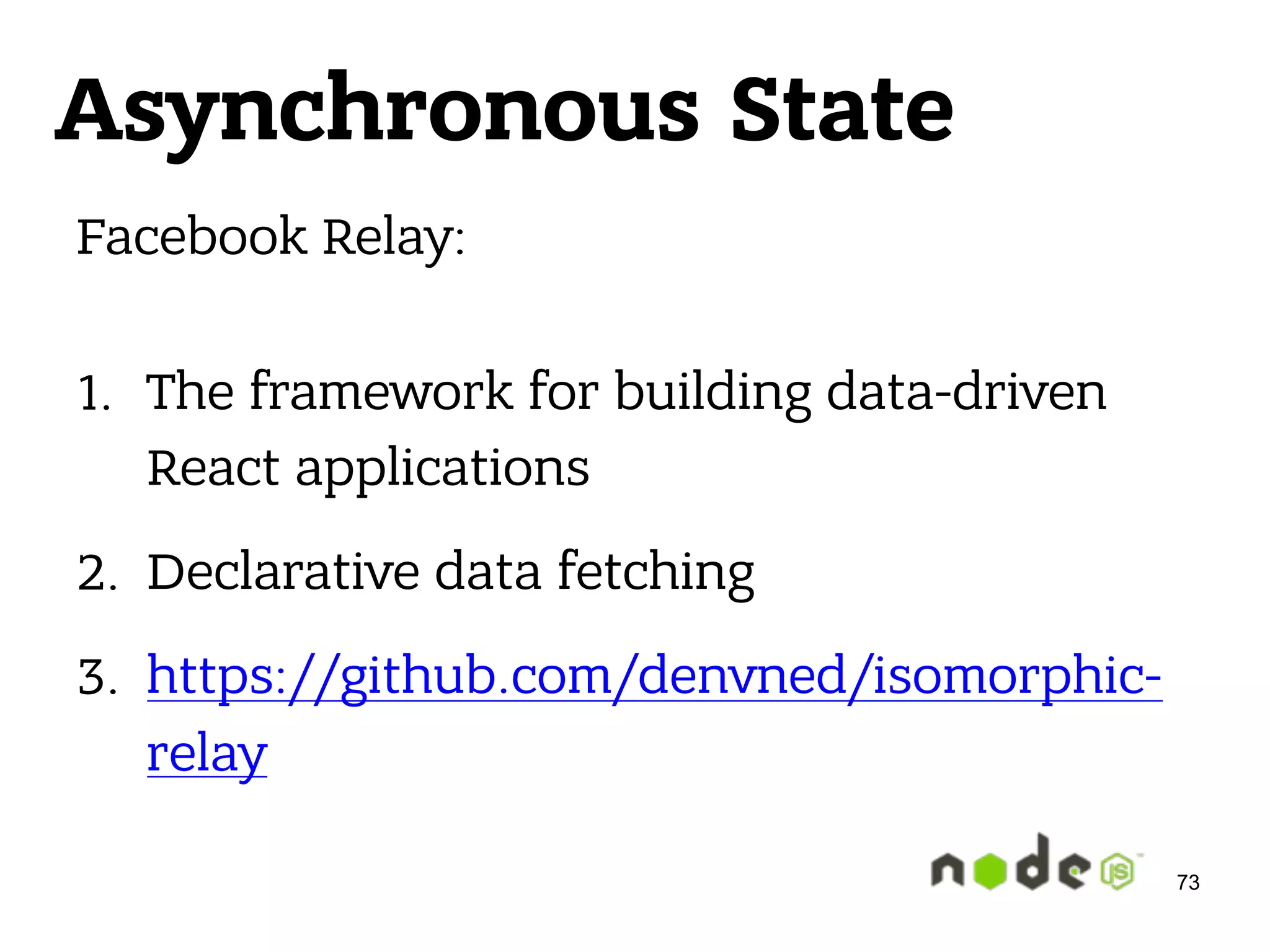 Asynchronous State Facebook Relay:  1. The framework for building data-driven React applications 2. Declarative data fetching 3. https://github.com/denvned/isomorphic- relay 73 