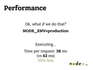 Performance
Ok, what if we do that?
NODE_ENV=production
Executing…
Time per request: 38 ms 
(vs 62 ms) 
39% less
103
 
