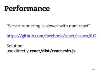 Performance
• “Server rendering is slower with npm react” 
 
https://github.com/facebook/react/issues/812 
 
Solution: 
use directly react/dist/react.min.js
109
 