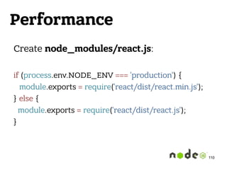 Performance
Create node_modules/react.js: 
 
if (process.env.NODE_ENV === 'production') {
module.exports = require('react/dist/react.min.js');
} else {
module.exports = require('react/dist/react.js');
} 
110
 