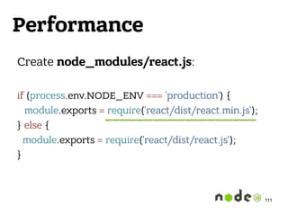 Performance
Create node_modules/react.js: 
 
if (process.env.NODE_ENV === 'production') {
module.exports = require('react/dist/react.min.js');
} else {
module.exports = require('react/dist/react.js');
} 
111
 
