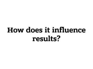 How does it influence 
results?
 