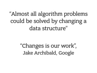 “Almost all algorithm problems
could be solved by changing a
data structure”
“Changes is our work”, 
Jake Archibald, Google
 