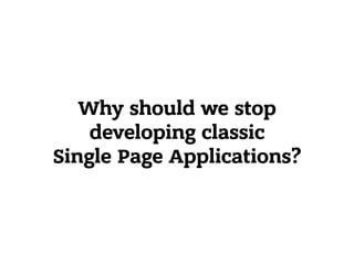 Why should we stop
developing classic
Single Page Applications?
 