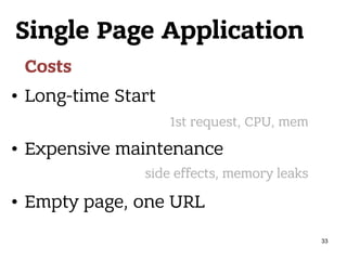 Single Page Application
Costs
• Long-time Start
• Expensive maintenance
• Empty page, one URL
1st request, CPU, mem
side effects, memory leaks
33
 
