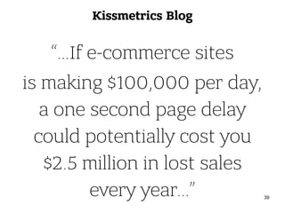 Kissmetrics Blog
“…If e-commerce sites
is making $100,000 per day, 
a one second page delay 
could potentially cost you 
$2.5 million in lost sales 
every year…” 39
 
