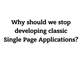 Why should we stop
developing classic
Single Page Applications?
 