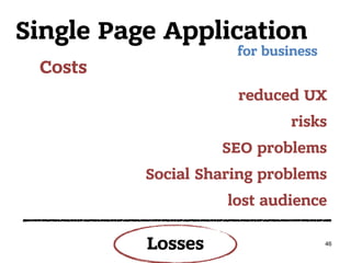 Single Page Application
Costs
for business
reduced UX
risks
SEO problems
Social Sharing problems
lost audience
46
Losses
 