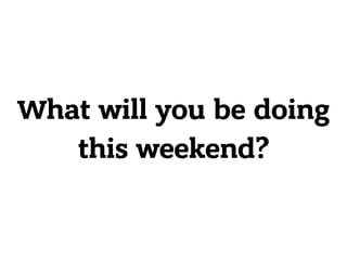What will you be doing
this weekend?
 