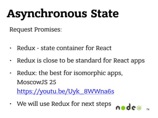 Asynchronous State
Request Promises: 
• Redux - state container for React
• Redux is close to be standard for React apps
• Redux: the best for isomorphic apps,
MoscowJS 25 
https://youtu.be/Uyk_8WWna6s
• We will use Redux for next steps
74
 