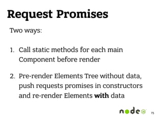 Request Promises
Two ways: 
1. Call static methods for each main
Component before render
2. Pre-render Elements Tree without data, 
push requests promises in constructors
and re-render Elements with data
75
 