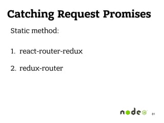 Catching Request Promises
Static method: 
1. react-router-redux
2. redux-router
81
 