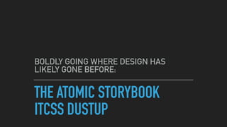 THE ATOMIC STORYBOOK 
ITCSS DUSTUP
BOLDLY GOING WHERE DESIGN HAS  
LIKELY GONE BEFORE:
 