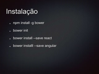 Instalação
npm install -g bower
bower init
bower install --save react
bower installl --save angular
 