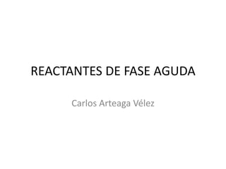 REACTANTES DE FASE AGUDA
Carlos Arteaga Vélez
 