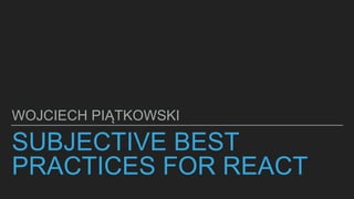 SUBJECTIVE BEST
PRACTICES FOR REACT
WOJCIECH PIĄTKOWSKI
 