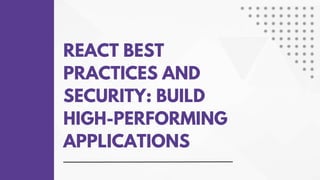 REACT BEST
PRACTICES AND
SECURITY: BUILD
HIGH-PERFORMING
APPLICATIONS
 