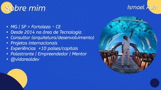 Ismael Ash
Ismael Ash
Sobre mim
Sobre mim
MG | SP > Fortaleza - CE
Desde 2014 na área de Tecnologi
Consultor (arquitetura/desenvolvimento
Projetos internacionai
Experiências +10 países/capitai
Palestrante | Empreendedor | Mento
@vidarealdev
 