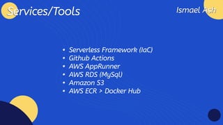 Ismael Ash
Ismael Ash
Services/Tools
Services/Tools
Serverless Framework (IaC
Github Action
AWS AppRunne
AWS RDS (MySql
Amazon S
AWS ECR > Docker Hub
 
