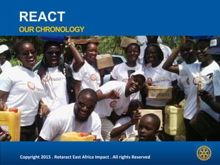 REACT
OUR CHRONOLOGY
Copyright 2015 . Rotaract East Africa Impact . All rights Reserved
 
