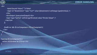 <div>
<label>Second Value:{" "}</label>
<input id="denominator" type="text" value={denominator} onChange={updateValue} />
</div>
<div>Output: {executionOutput}</div>
<input type="button" onClick={getDivision} value="Divide Values" />
</section>
)}
{hasError && <ErrorComponent></ErrorComponent>}
</div>
);
}
function ErrorComponent() {
return <h1>Division by 0 Error</h1>
}
3/7/2022 79
ERROR HANDLING
 