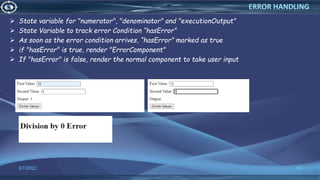  State variable for "numerator", "denominator" and "executionOutput"
 State Variable to track error Condition “hasError”
 As soon as the error condition arrives, “hasError” marked as true
 if "hasError" is true, render "ErrorComponent"
 If "hasError" is false, render the normal component to take user input
3/7/2022 80
ERROR HANDLING
 