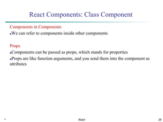 * 28
React Components: Class Component
Components in Components
■We can refer to components inside other components
Props
■Components can be passed as props, which stands for properties
■Props are like function arguments, and you send them into the component as
attributes
React
 
