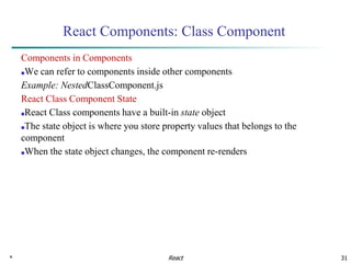 * 31
React Components: Class Component
Components in Components
■We can refer to components inside other components
Example: NestedClassComponent.js
React Class Component State
■React Class components have a built-in state object
■The state object is where you store property values that belongs to the
component
■When the state object changes, the component re-renders
React
 