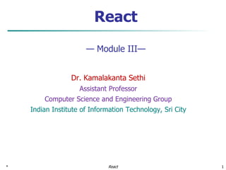 * 1
React
— Module III—
Dr. Kamalakanta Sethi
Assistant Professor
Computer Science and Engineering Group
Indian Institute of Information Technology, Sri City
React
 