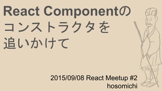 React Componentの
コンストラクタを
追いかけて
2015/09/08 React Meetup #2
hosomichi
 