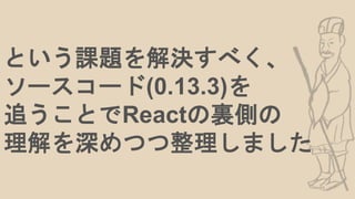 という課題を解決すべく、
ソースコード(0.13.3)を
追うことでReactの裏側の
理解を深めつつ整理しました
 