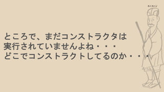 ところで、まだコンストラクタは
実行されていませんよね・・・
どこでコンストラクトしてるのか・・・
わくわく♪
 