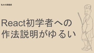 React初学者への
作法説明がゆるい
私めの課題感
 