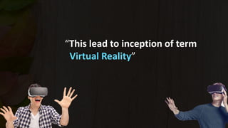 “This lead to inception of term
Virtual Reality”
 