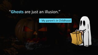 “Ghosts are just an illusion.”
- My parent’s in Childhood
 