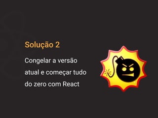 Solução 2
Congelar a versão
atual e começar tudo
do zero com React
 