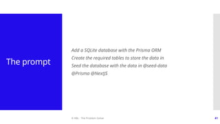 © ABL - The Problem Solver 41
The prompt
Add a SQLite database with the Prisma ORM
Create the required tables to store the data in
Seed the database with the data in @seed-data
@Prisma @NextJS
 