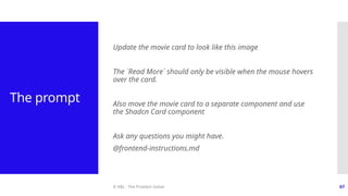 © ABL - The Problem Solver 67
The prompt
Update the movie card to look like this image
The `Read More` should only be visible when the mouse hovers
over the card.
Also move the movie card to a separate component and use
the Shadcn Card component
Ask any questions you might have.
@frontend-instructions.md
 