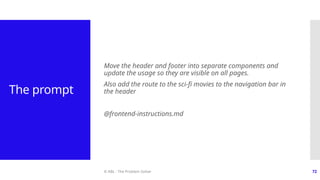 © ABL - The Problem Solver 72
The prompt
Move the header and footer into separate components and
update the usage so they are visible on all pages.
Also add the route to the sci-fi movies to the navigation bar in
the header
@frontend-instructions.md
 